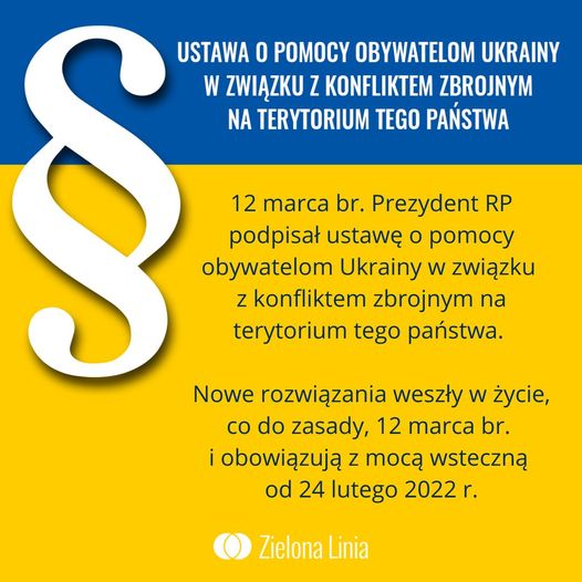 Ustawa o pomocy obywatelom Ukrainy w związku z konfliktem zbrojnym na terytorium tego państwa. 12 marca bieżącego roku Prezydent RP podpisał ustawę o pomocy obywatelom Ukrainy w związku z konfliktem zbrojnym na terytorium tego państwa. Nowe rozwiązania weszły w życie, co do zasady, 12 marca bieżącego roku i obowiązują z mocą wsteczną od 24 lutego 2022 roku.